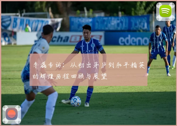 李磊专访：从初出茅庐到和平精英的辉煌历程回顾与展望