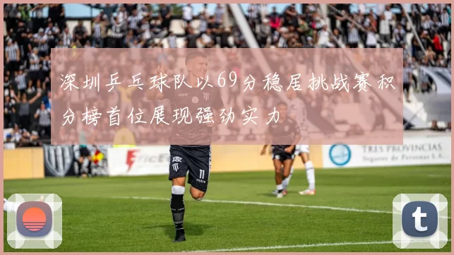 深圳乒乓球队以69分稳居挑战赛积分榜首位展现强劲实力