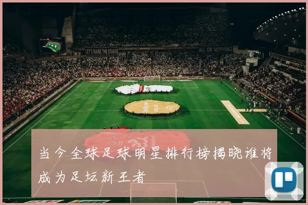 当今全球足球明星排行榜揭晓谁将成为足坛新王者