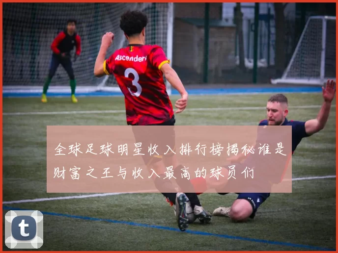 全球足球明星收入排行榜揭秘谁是财富之王与收入最高的球员们