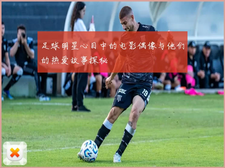足球明星心目中的电影偶像与他们的热爱故事探秘