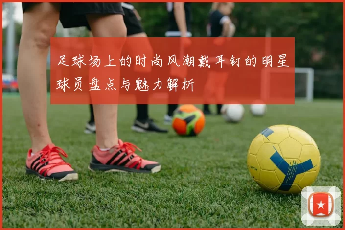 足球场上的时尚风潮戴耳钉的明星球员盘点与魅力解析