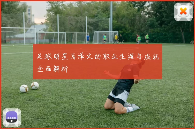 足球明星马泽文的职业生涯与成就全面解析